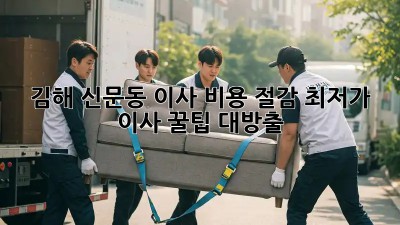 김해 신문동 이사 비용 절감, 최저가 이사 꿀팁 대방출! ✨