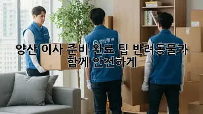 양산 이사 준비 완료 팁: 반려동물과 함께 안전하게!